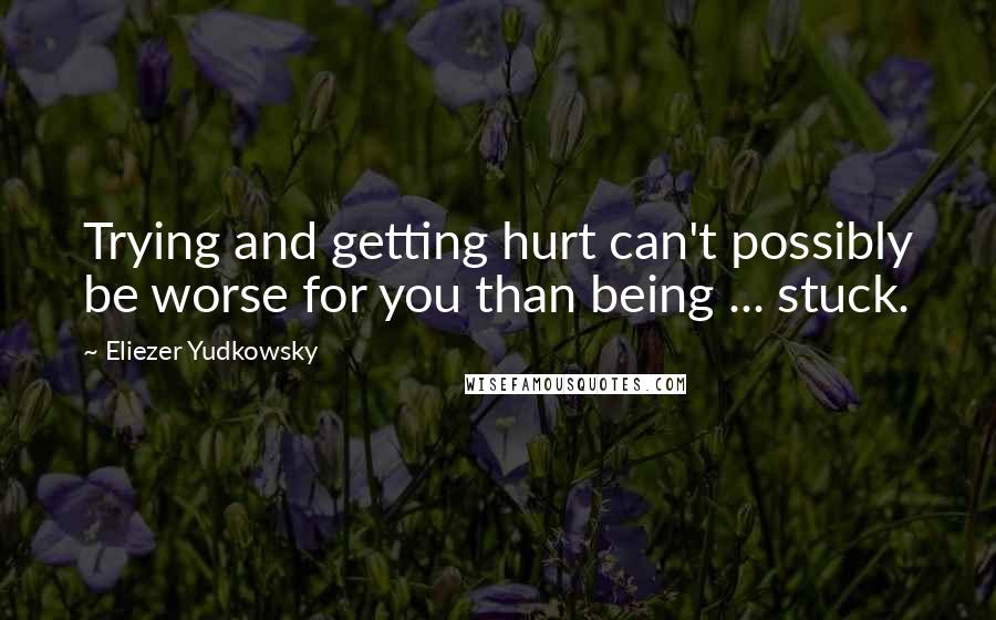 Eliezer Yudkowsky Quotes: Trying and getting hurt can't possibly be worse for you than being ... stuck.