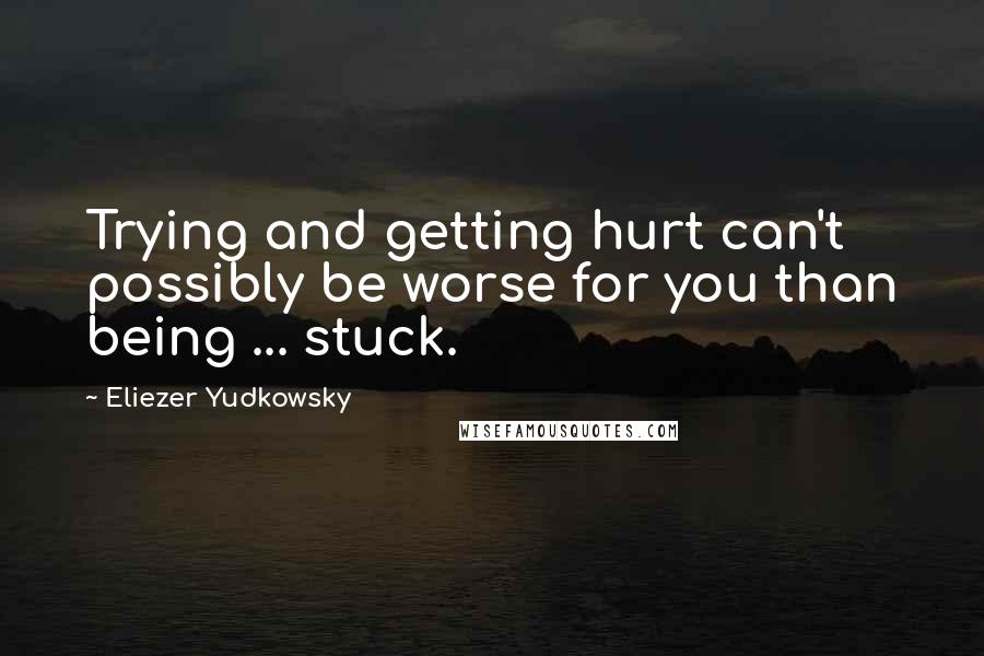 Eliezer Yudkowsky Quotes: Trying and getting hurt can't possibly be worse for you than being ... stuck.