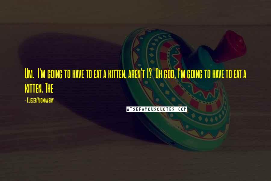 Eliezer Yudkowsky Quotes: Um.  I'm going to have to eat a kitten, aren't I?  Oh god, I'm going to have to eat a kitten. The