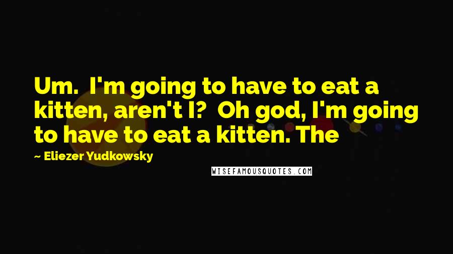 Eliezer Yudkowsky Quotes: Um.  I'm going to have to eat a kitten, aren't I?  Oh god, I'm going to have to eat a kitten. The