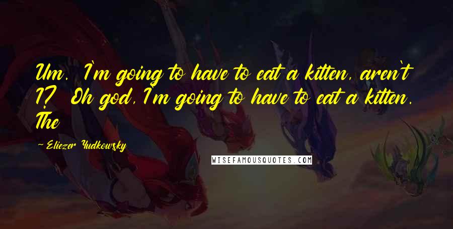 Eliezer Yudkowsky Quotes: Um.  I'm going to have to eat a kitten, aren't I?  Oh god, I'm going to have to eat a kitten. The