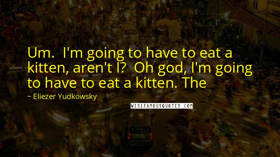Eliezer Yudkowsky Quotes: Um.  I'm going to have to eat a kitten, aren't I?  Oh god, I'm going to have to eat a kitten. The