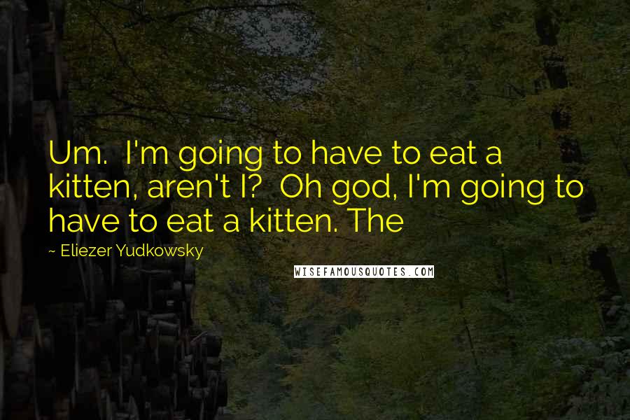 Eliezer Yudkowsky Quotes: Um.  I'm going to have to eat a kitten, aren't I?  Oh god, I'm going to have to eat a kitten. The