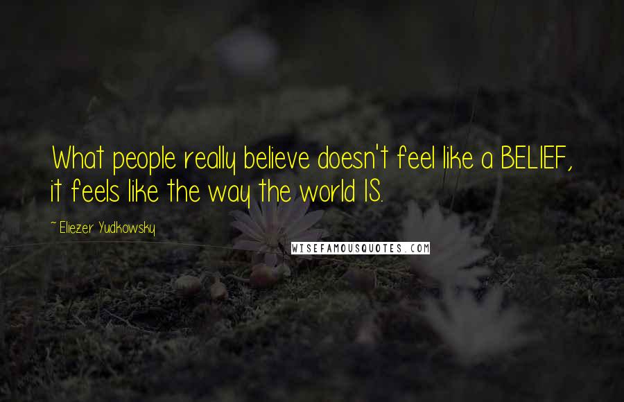 Eliezer Yudkowsky Quotes: What people really believe doesn't feel like a BELIEF, it feels like the way the world IS.