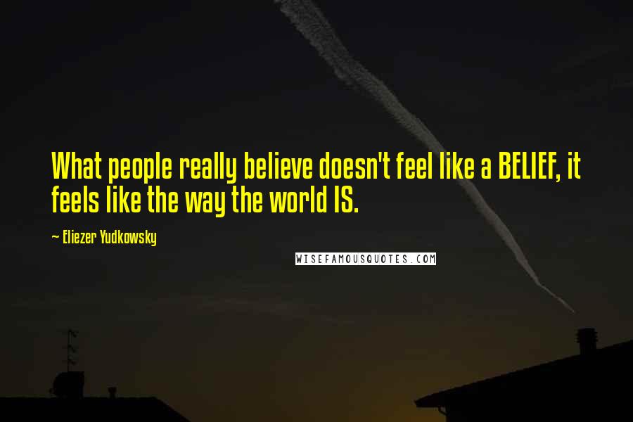 Eliezer Yudkowsky Quotes: What people really believe doesn't feel like a BELIEF, it feels like the way the world IS.