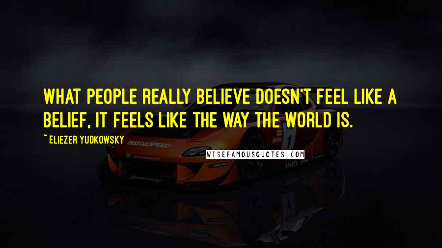 Eliezer Yudkowsky Quotes: What people really believe doesn't feel like a BELIEF, it feels like the way the world IS.