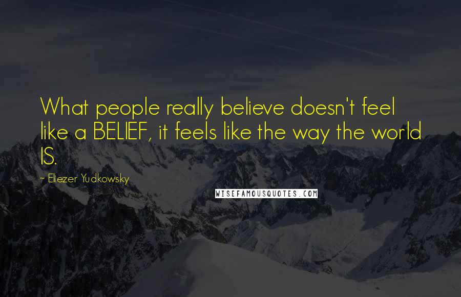 Eliezer Yudkowsky Quotes: What people really believe doesn't feel like a BELIEF, it feels like the way the world IS.