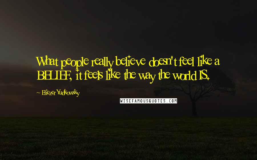 Eliezer Yudkowsky Quotes: What people really believe doesn't feel like a BELIEF, it feels like the way the world IS.