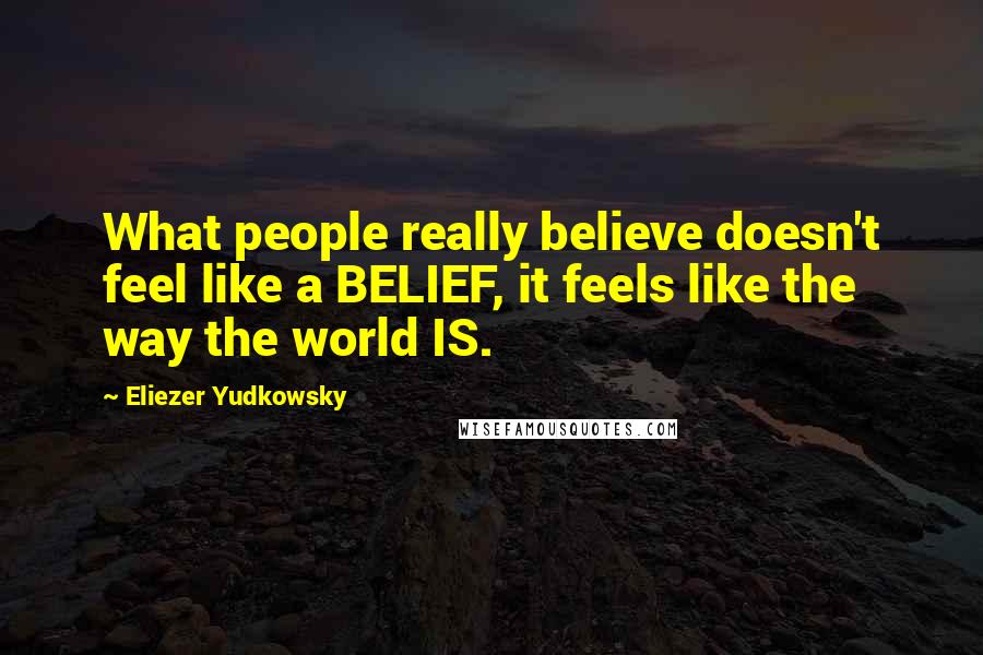 Eliezer Yudkowsky Quotes: What people really believe doesn't feel like a BELIEF, it feels like the way the world IS.