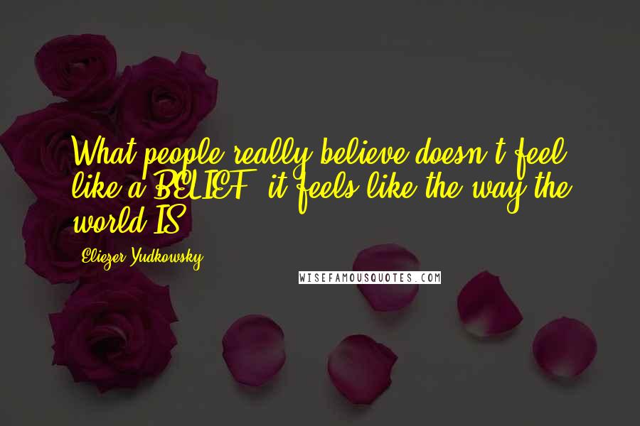 Eliezer Yudkowsky Quotes: What people really believe doesn't feel like a BELIEF, it feels like the way the world IS.