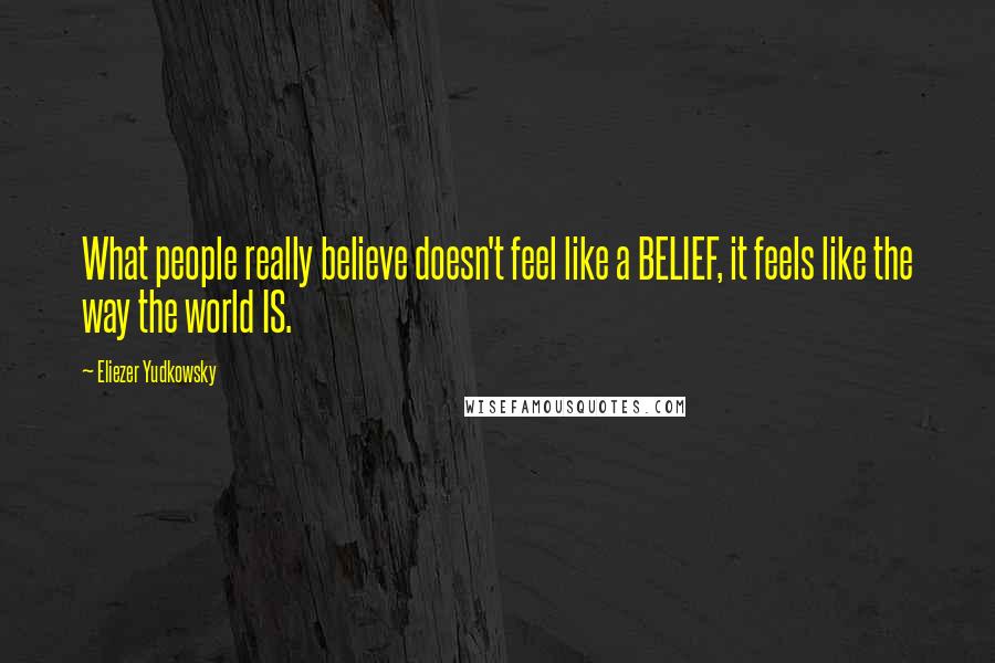 Eliezer Yudkowsky Quotes: What people really believe doesn't feel like a BELIEF, it feels like the way the world IS.