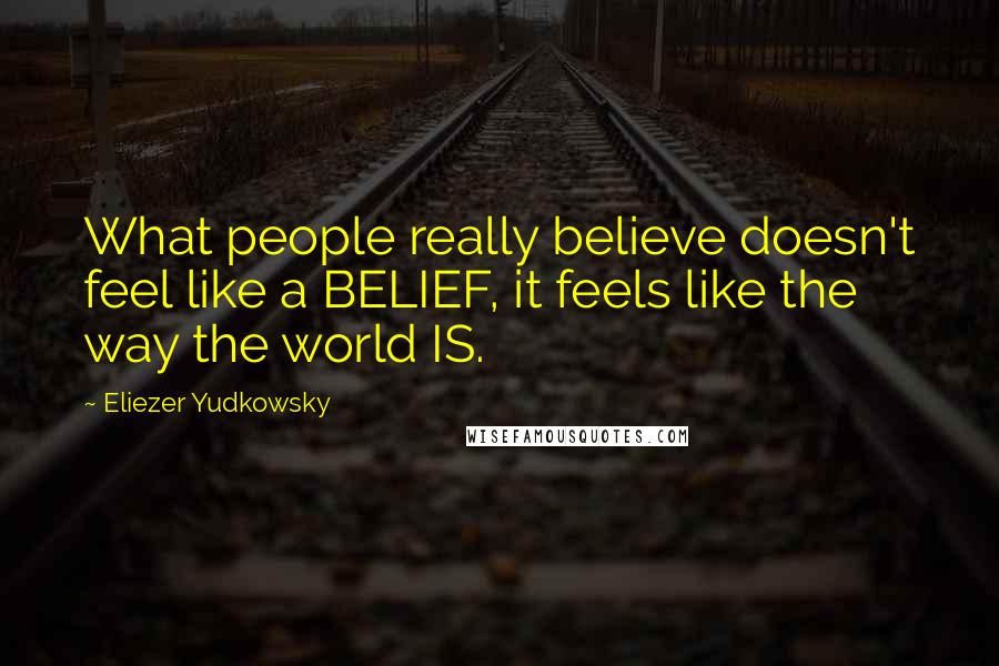 Eliezer Yudkowsky Quotes: What people really believe doesn't feel like a BELIEF, it feels like the way the world IS.