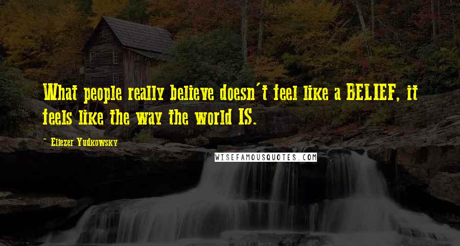 Eliezer Yudkowsky Quotes: What people really believe doesn't feel like a BELIEF, it feels like the way the world IS.