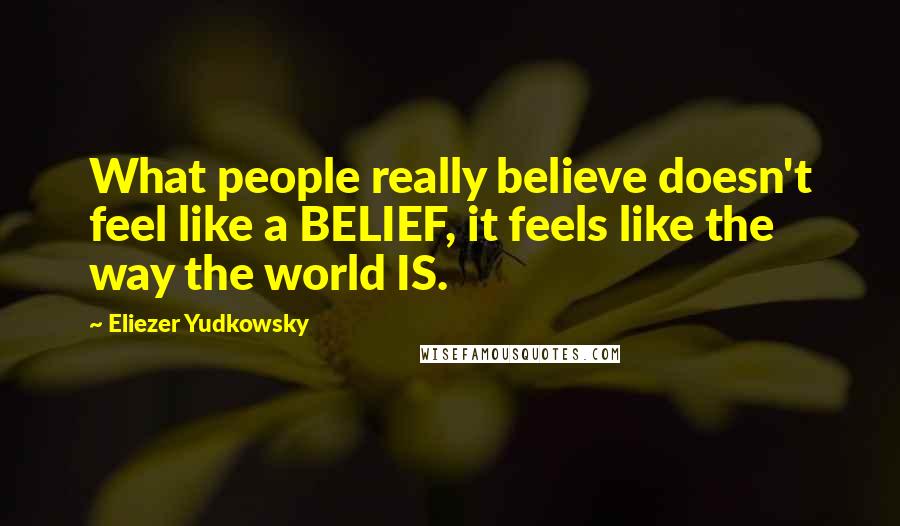 Eliezer Yudkowsky Quotes: What people really believe doesn't feel like a BELIEF, it feels like the way the world IS.