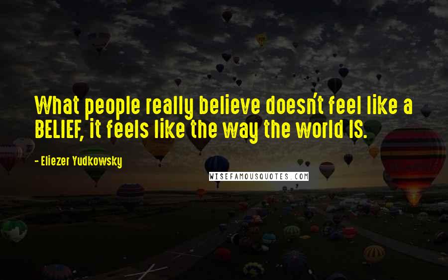 Eliezer Yudkowsky Quotes: What people really believe doesn't feel like a BELIEF, it feels like the way the world IS.