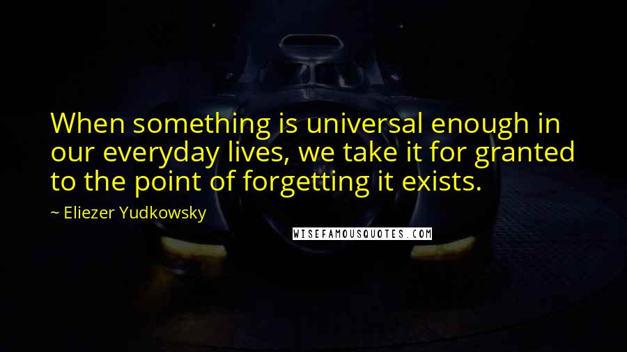 Eliezer Yudkowsky Quotes: When something is universal enough in our everyday lives, we take it for granted to the point of forgetting it exists.