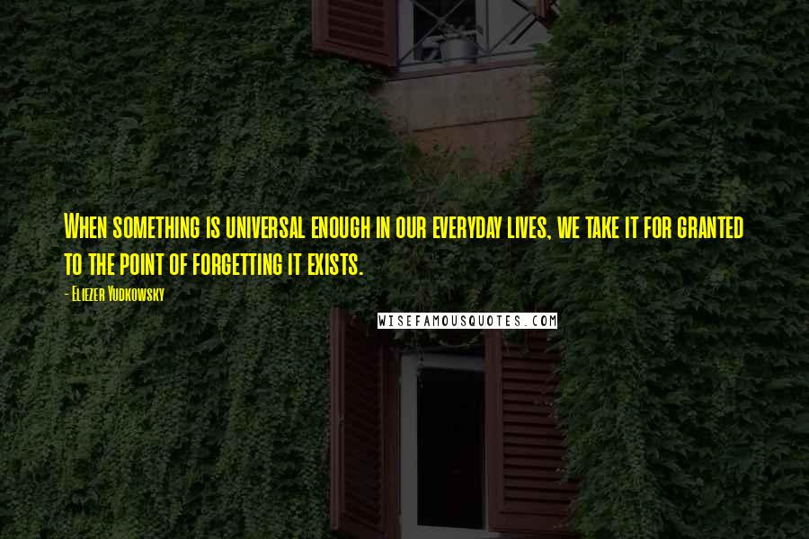 Eliezer Yudkowsky Quotes: When something is universal enough in our everyday lives, we take it for granted to the point of forgetting it exists.