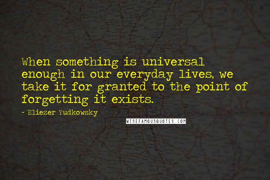 Eliezer Yudkowsky Quotes: When something is universal enough in our everyday lives, we take it for granted to the point of forgetting it exists.