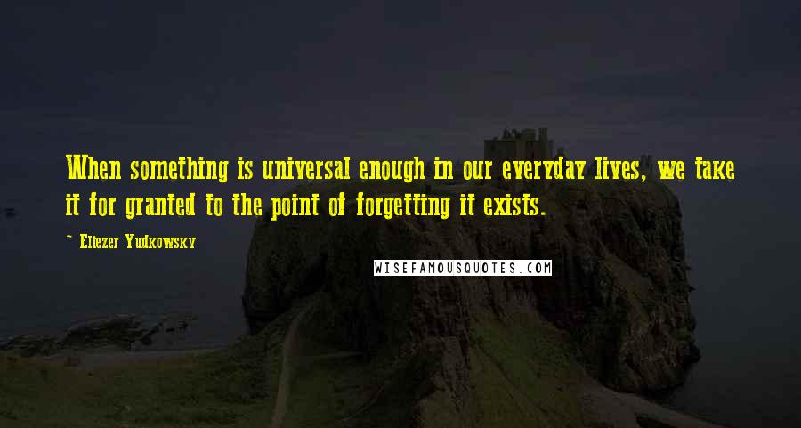 Eliezer Yudkowsky Quotes: When something is universal enough in our everyday lives, we take it for granted to the point of forgetting it exists.