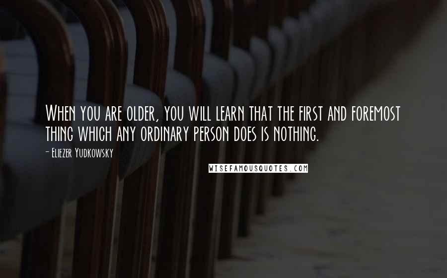 Eliezer Yudkowsky Quotes: When you are older, you will learn that the first and foremost thing which any ordinary person does is nothing.