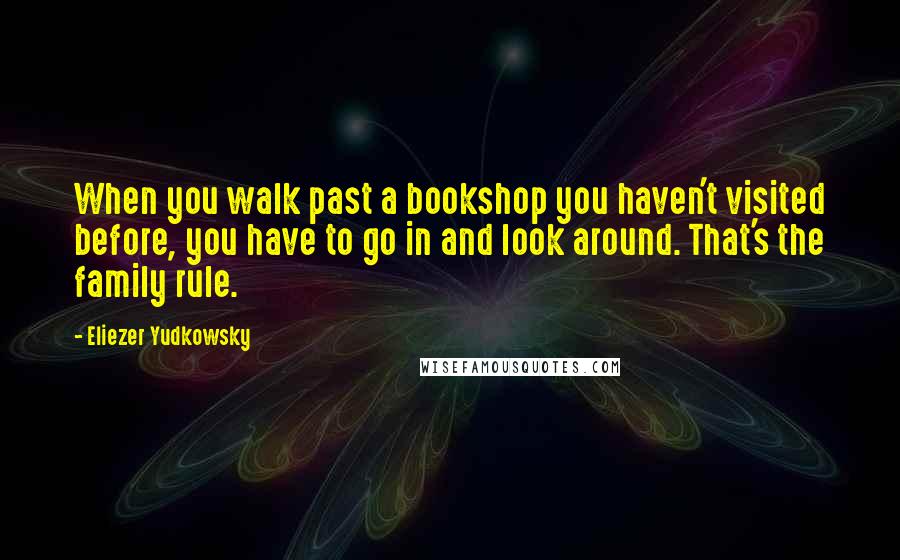 Eliezer Yudkowsky Quotes: When you walk past a bookshop you haven't visited before, you have to go in and look around. That's the family rule.