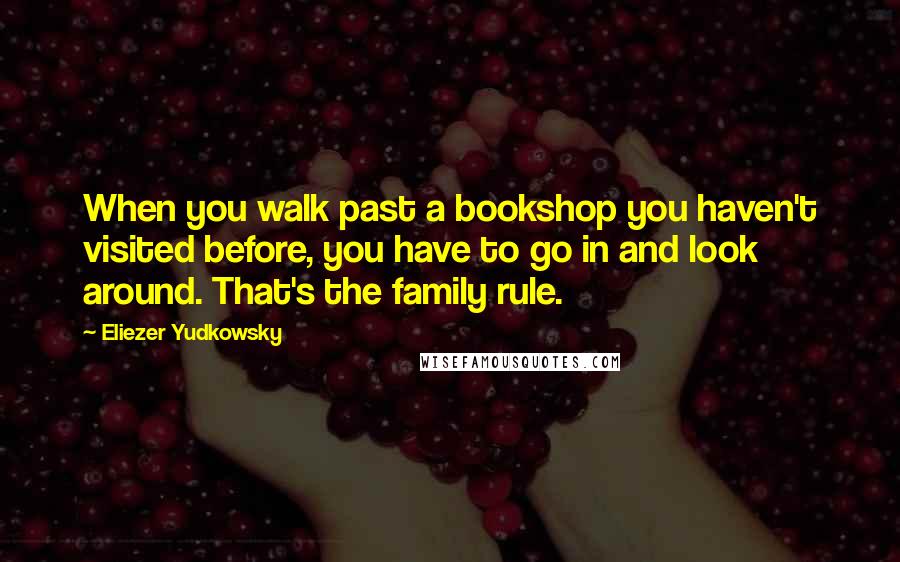 Eliezer Yudkowsky Quotes: When you walk past a bookshop you haven't visited before, you have to go in and look around. That's the family rule.
