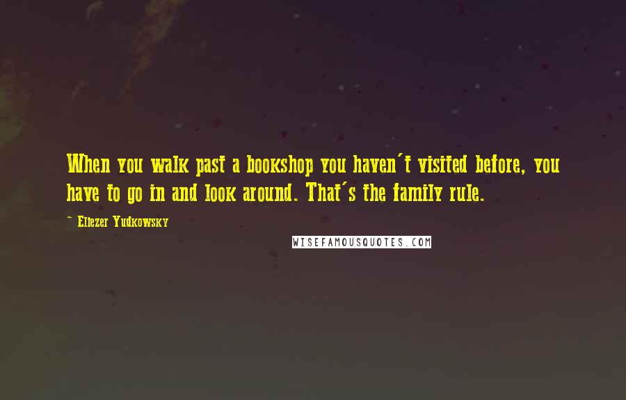 Eliezer Yudkowsky Quotes: When you walk past a bookshop you haven't visited before, you have to go in and look around. That's the family rule.