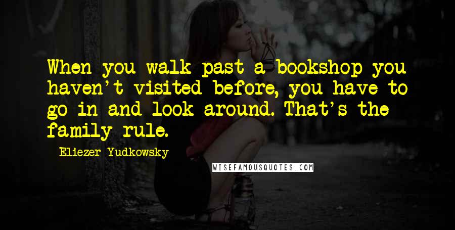 Eliezer Yudkowsky Quotes: When you walk past a bookshop you haven't visited before, you have to go in and look around. That's the family rule.