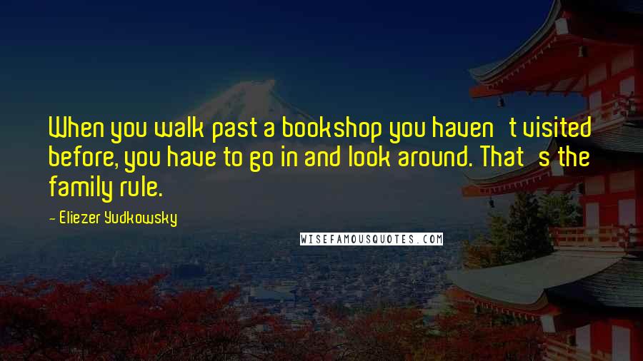 Eliezer Yudkowsky Quotes: When you walk past a bookshop you haven't visited before, you have to go in and look around. That's the family rule.