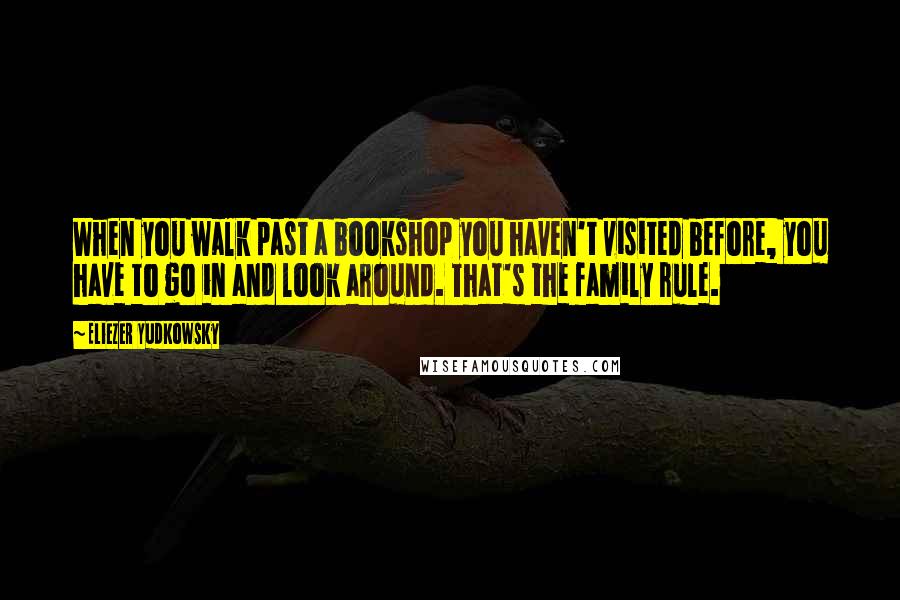 Eliezer Yudkowsky Quotes: When you walk past a bookshop you haven't visited before, you have to go in and look around. That's the family rule.