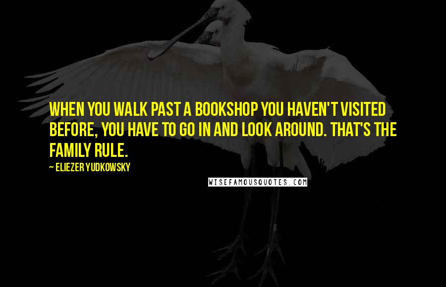 Eliezer Yudkowsky Quotes: When you walk past a bookshop you haven't visited before, you have to go in and look around. That's the family rule.