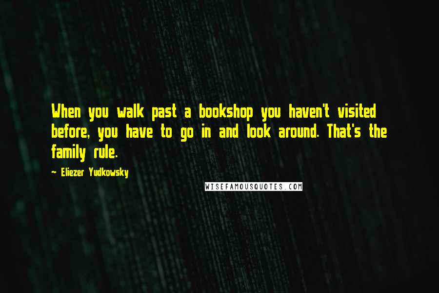 Eliezer Yudkowsky Quotes: When you walk past a bookshop you haven't visited before, you have to go in and look around. That's the family rule.