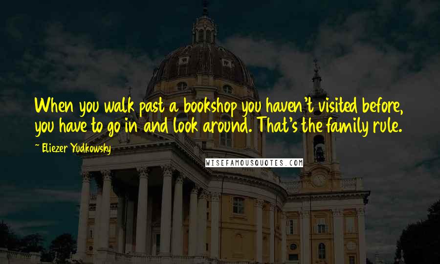 Eliezer Yudkowsky Quotes: When you walk past a bookshop you haven't visited before, you have to go in and look around. That's the family rule.