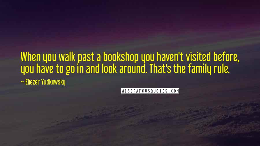 Eliezer Yudkowsky Quotes: When you walk past a bookshop you haven't visited before, you have to go in and look around. That's the family rule.