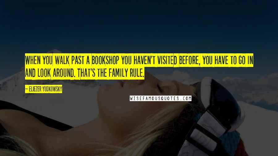 Eliezer Yudkowsky Quotes: When you walk past a bookshop you haven't visited before, you have to go in and look around. That's the family rule.