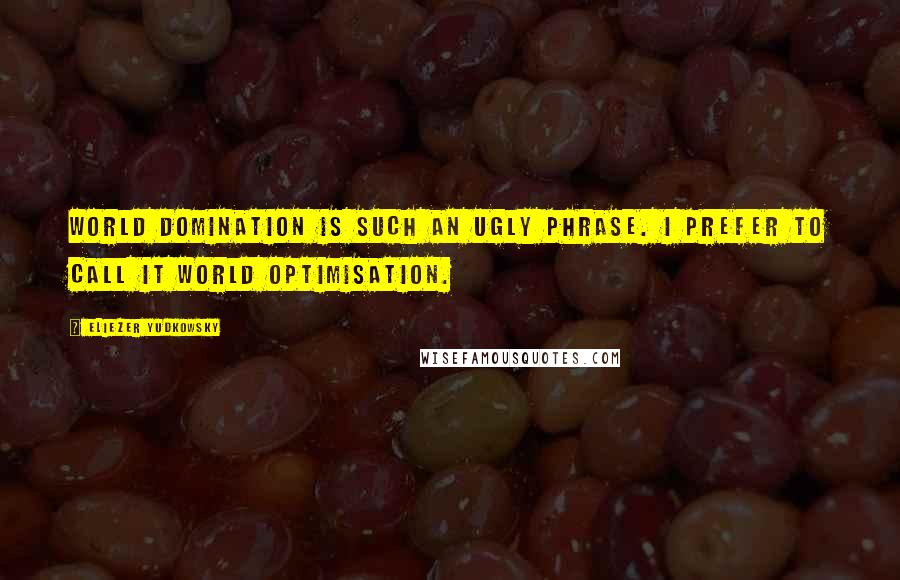 Eliezer Yudkowsky Quotes: World domination is such an ugly phrase. I prefer to call it world optimisation.