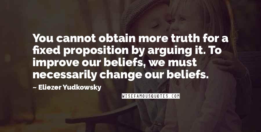 Eliezer Yudkowsky Quotes: You cannot obtain more truth for a fixed proposition by arguing it. To improve our beliefs, we must necessarily change our beliefs.
