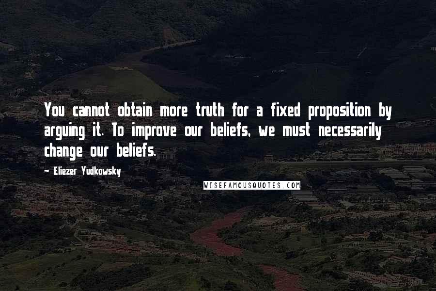 Eliezer Yudkowsky Quotes: You cannot obtain more truth for a fixed proposition by arguing it. To improve our beliefs, we must necessarily change our beliefs.