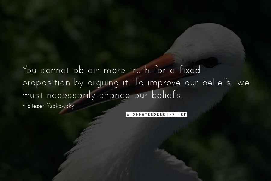 Eliezer Yudkowsky Quotes: You cannot obtain more truth for a fixed proposition by arguing it. To improve our beliefs, we must necessarily change our beliefs.