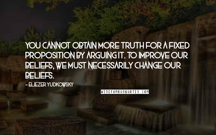 Eliezer Yudkowsky Quotes: You cannot obtain more truth for a fixed proposition by arguing it. To improve our beliefs, we must necessarily change our beliefs.