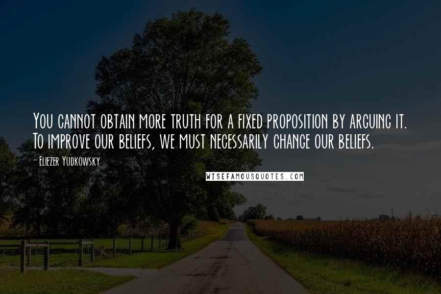 Eliezer Yudkowsky Quotes: You cannot obtain more truth for a fixed proposition by arguing it. To improve our beliefs, we must necessarily change our beliefs.