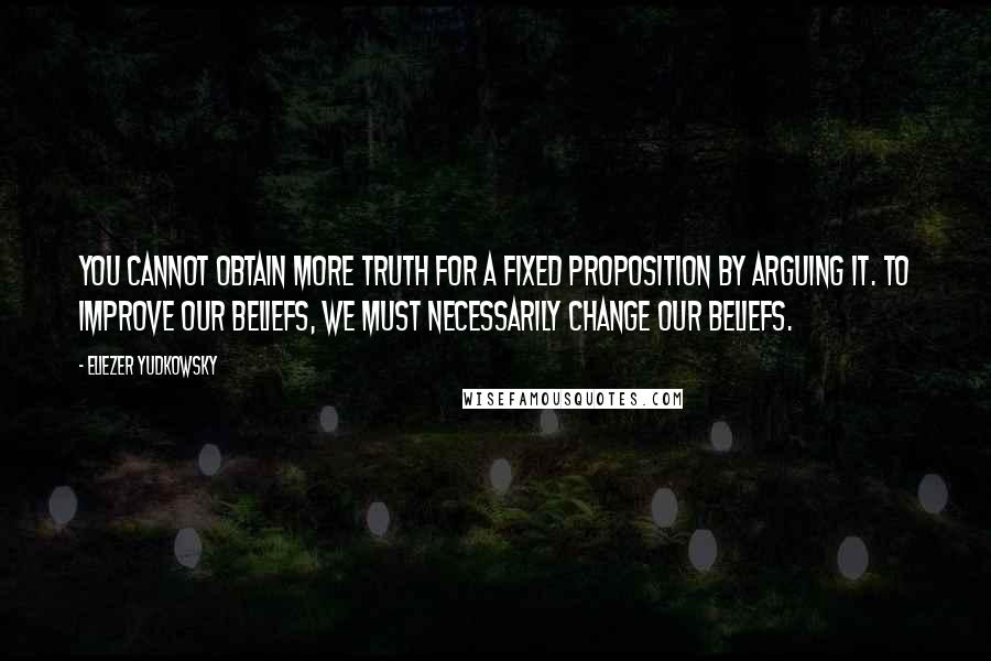 Eliezer Yudkowsky Quotes: You cannot obtain more truth for a fixed proposition by arguing it. To improve our beliefs, we must necessarily change our beliefs.