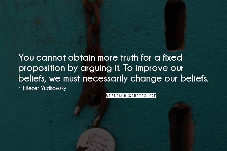 Eliezer Yudkowsky Quotes: You cannot obtain more truth for a fixed proposition by arguing it. To improve our beliefs, we must necessarily change our beliefs.