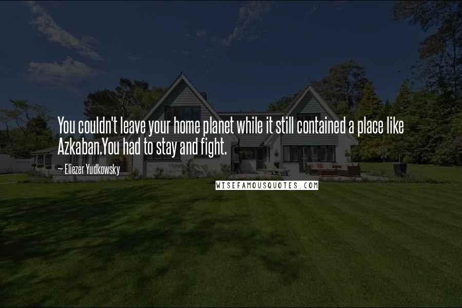 Eliezer Yudkowsky Quotes: You couldn't leave your home planet while it still contained a place like Azkaban.You had to stay and fight.