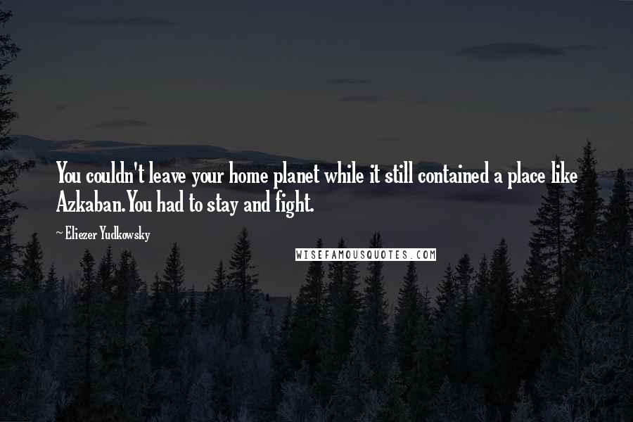 Eliezer Yudkowsky Quotes: You couldn't leave your home planet while it still contained a place like Azkaban.You had to stay and fight.