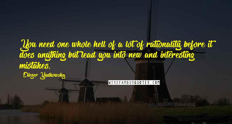 Eliezer Yudkowsky Quotes: You need one whole hell of a lot of rationality before it does anything but lead you into new and interesting mistakes.