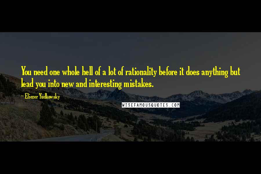 Eliezer Yudkowsky Quotes: You need one whole hell of a lot of rationality before it does anything but lead you into new and interesting mistakes.