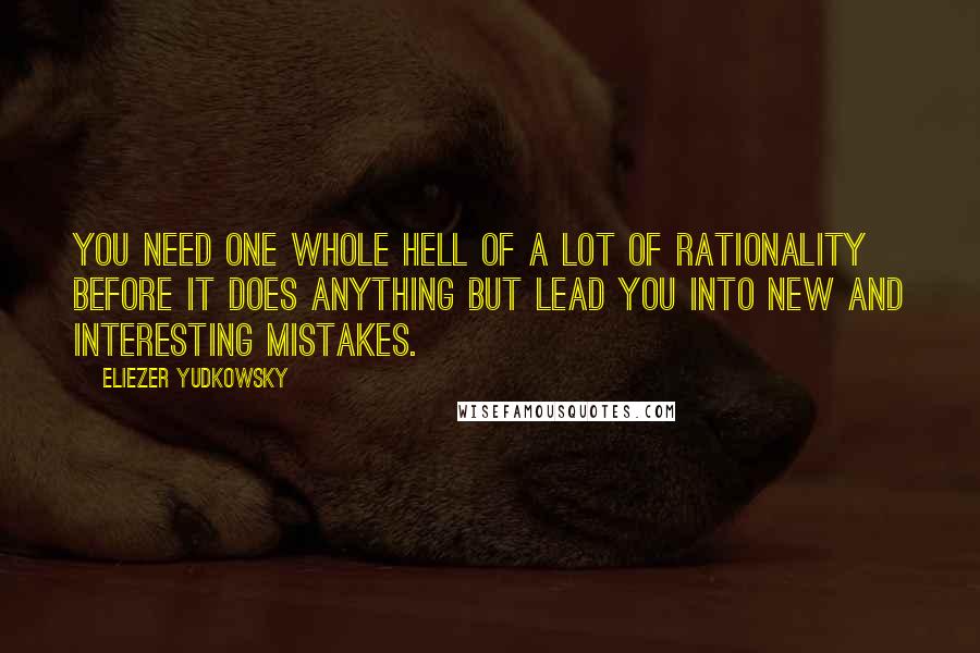 Eliezer Yudkowsky Quotes: You need one whole hell of a lot of rationality before it does anything but lead you into new and interesting mistakes.