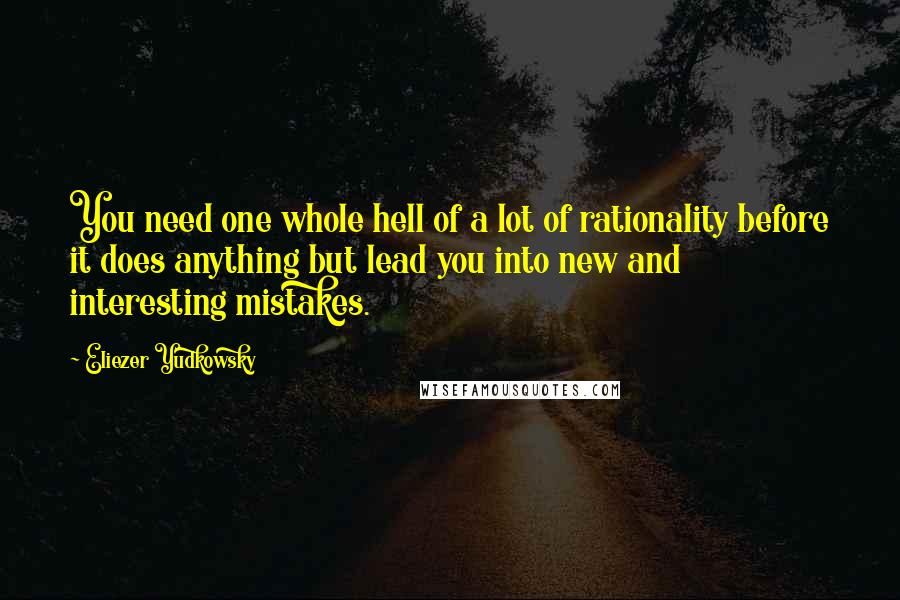 Eliezer Yudkowsky Quotes: You need one whole hell of a lot of rationality before it does anything but lead you into new and interesting mistakes.