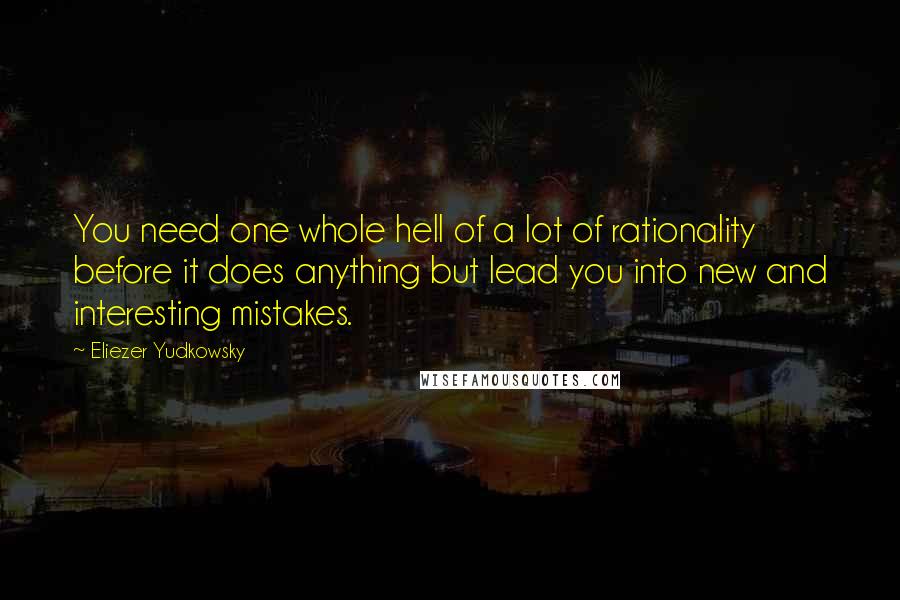 Eliezer Yudkowsky Quotes: You need one whole hell of a lot of rationality before it does anything but lead you into new and interesting mistakes.